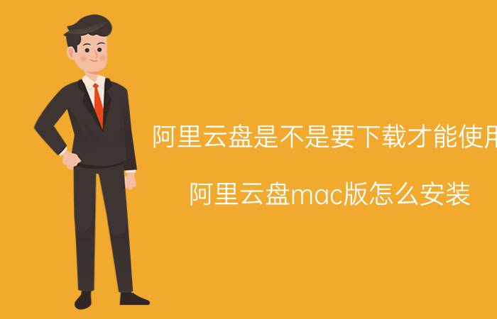 阿里云盘是不是要下载才能使用 阿里云盘mac版怎么安装？